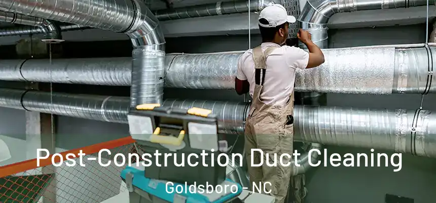 Post-Construction Duct Cleaning Goldsboro - NC
